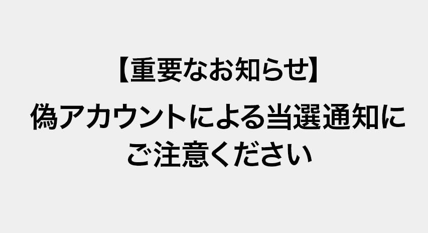 【重要なお知らせ】偽アカウントによる当選通知にご注意ください